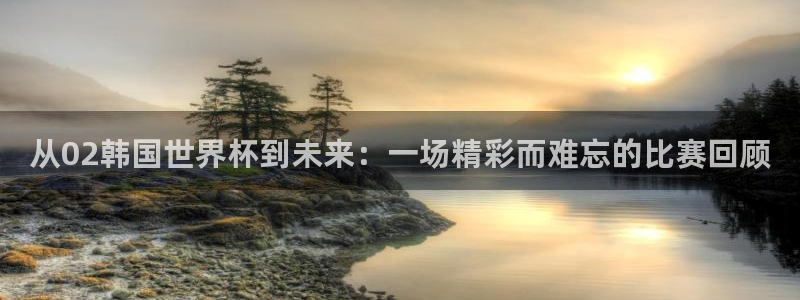 世界杯2026预选赛：从02韩国世界杯到未来：一场精彩而难忘的比赛回顾
