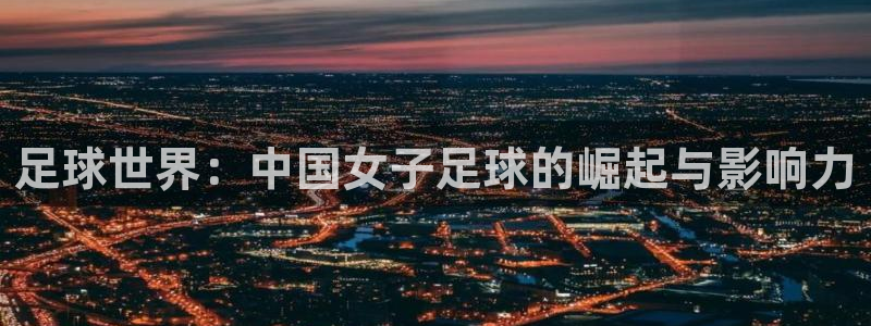 今年的世界杯：足球世界：中国女子足球的崛起与影响力