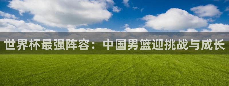 世界杯球队排名：世界杯最强阵容：中国男篮迎挑战与成长