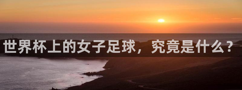 2026世界杯中国队：世界杯上的女子足球，究竟是什么？